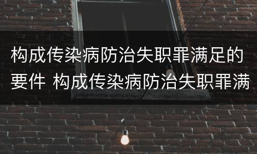 构成传染病防治失职罪满足的要件 构成传染病防治失职罪满足的要件是什么