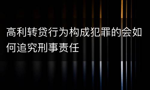 高利转贷行为构成犯罪的会如何追究刑事责任