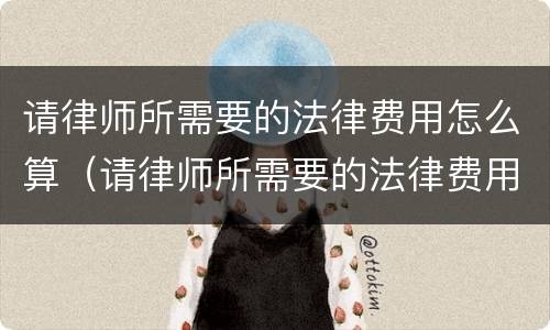 请律师所需要的法律费用怎么算（请律师所需要的法律费用怎么算出来）