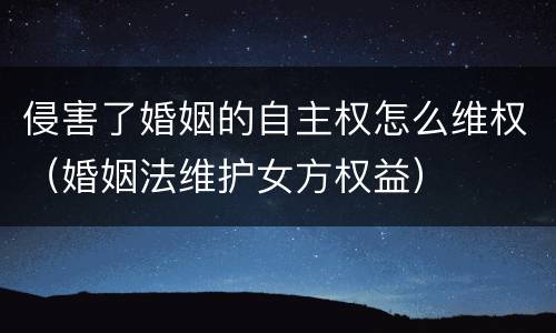 侵害了婚姻的自主权怎么维权（婚姻法维护女方权益）