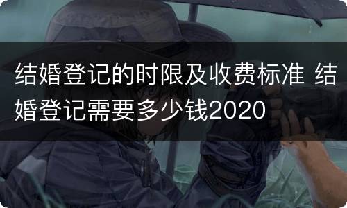 结婚登记的时限及收费标准 结婚登记需要多少钱2020