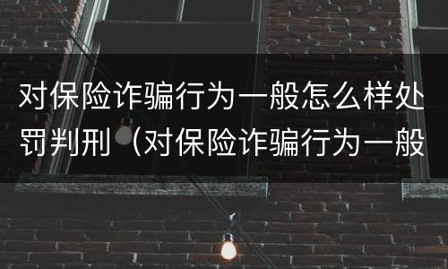 对保险诈骗行为一般怎么样处罚判刑（对保险诈骗行为一般怎么样处罚判刑多少年）
