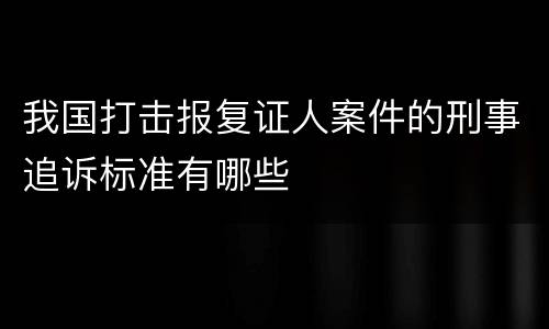我国打击报复证人案件的刑事追诉标准有哪些