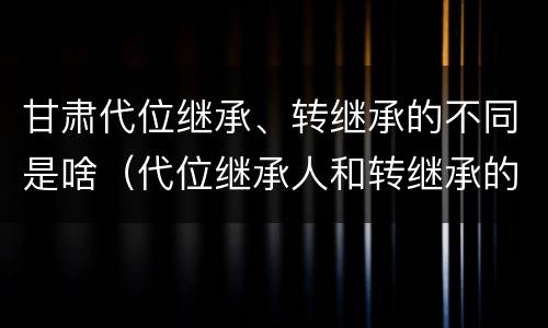 甘肃代位继承、转继承的不同是啥（代位继承人和转继承的区别）