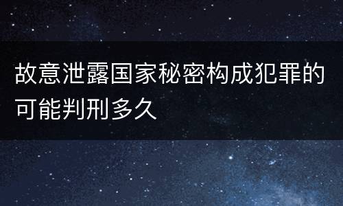故意泄露国家秘密构成犯罪的可能判刑多久