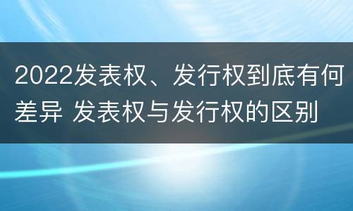 2022发表权、发行权到底有何差异 发表权与发行权的区别