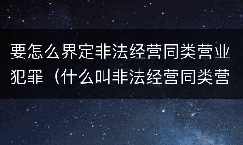 要怎么界定非法经营同类营业犯罪（什么叫非法经营同类营业罪?）