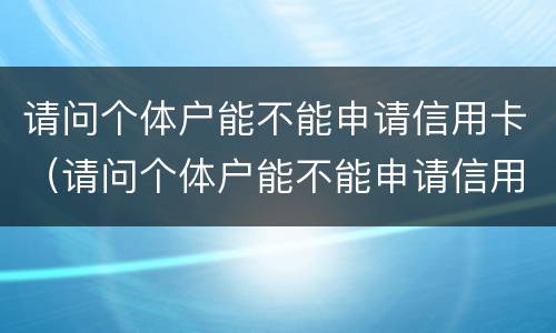 请问个体户能不能申请信用卡（请问个体户能不能申请信用卡收款码）