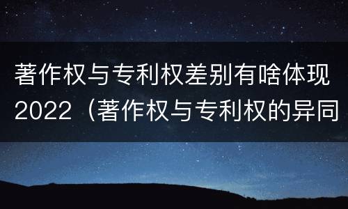 著作权与专利权差别有啥体现2022（著作权与专利权的异同）