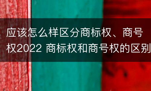 应该怎么样区分商标权、商号权2022 商标权和商号权的区别