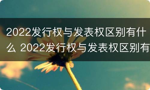 2022发行权与发表权区别有什么 2022发行权与发表权区别有什么不同