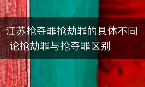 江苏抢夺罪抢劫罪的具体不同 论抢劫罪与抢夺罪区别