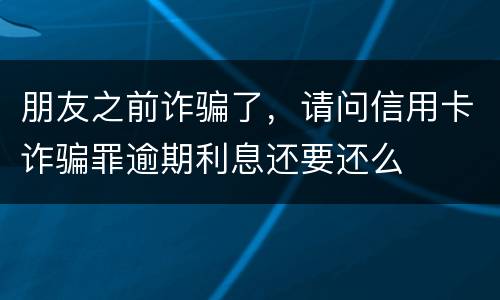 朋友之前诈骗了，请问信用卡诈骗罪逾期利息还要还么