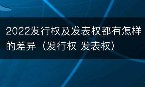 2022发行权及发表权都有怎样的差异（发行权 发表权）