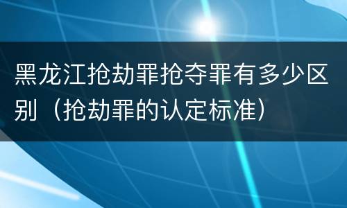 黑龙江抢劫罪抢夺罪有多少区别（抢劫罪的认定标准）