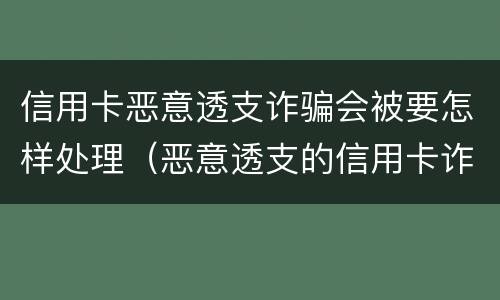 信用卡恶意透支诈骗会被要怎样处理（恶意透支的信用卡诈骗罪）