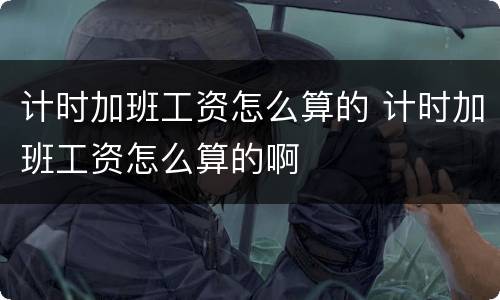 计时加班工资怎么算的 计时加班工资怎么算的啊