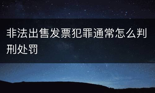 非法出售发票犯罪通常怎么判刑处罚