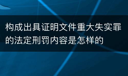 构成出具证明文件重大失实罪的法定刑罚内容是怎样的