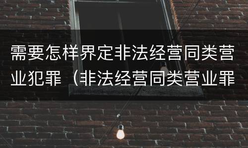 需要怎样界定非法经营同类营业犯罪（非法经营同类营业罪数额标准）