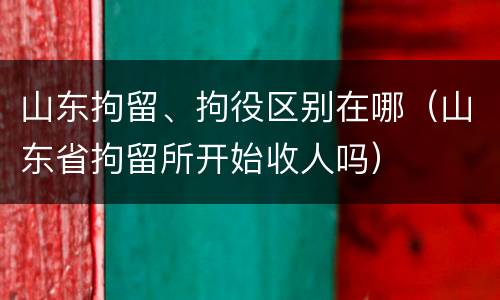 山东拘留、拘役区别在哪（山东省拘留所开始收人吗）