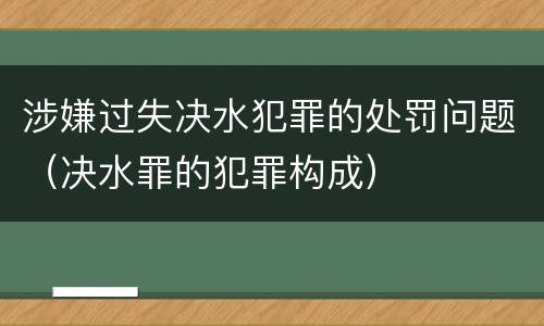 涉嫌过失决水犯罪的处罚问题（决水罪的犯罪构成）