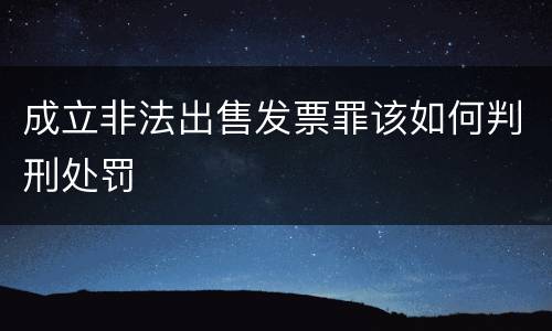 成立非法出售发票罪该如何判刑处罚