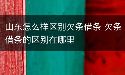 山东怎么样区别欠条借条 欠条借条的区别在哪里