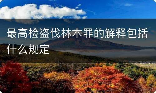 最高检盗伐林木罪的解释包括什么规定