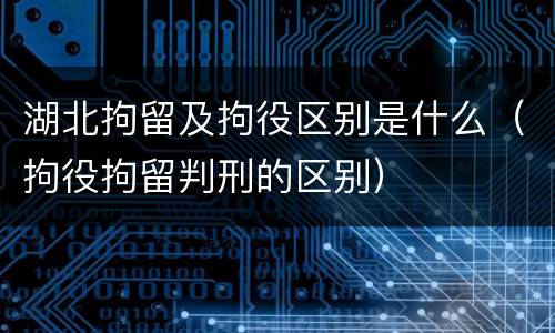 湖北拘留及拘役区别是什么（拘役拘留判刑的区别）