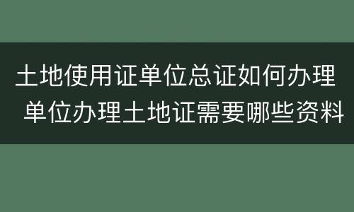 土地使用证单位总证如何办理 单位办理土地证需要哪些资料