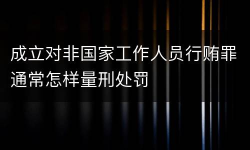 成立对非国家工作人员行贿罪通常怎样量刑处罚