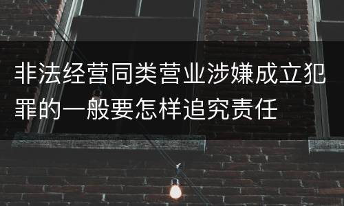 非法经营同类营业涉嫌成立犯罪的一般要怎样追究责任
