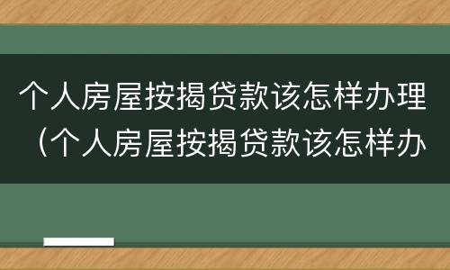 个人房屋按揭贷款该怎样办理（个人房屋按揭贷款该怎样办理抵押）