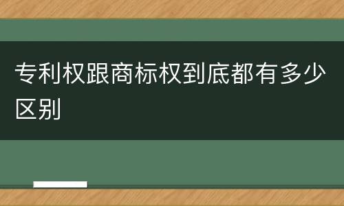 专利权跟商标权到底都有多少区别