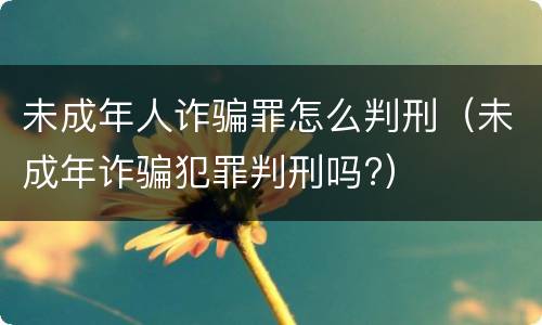 未成年人诈骗罪怎么判刑（未成年诈骗犯罪判刑吗?）