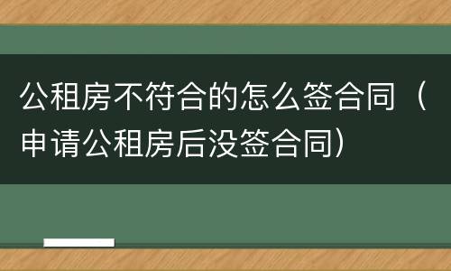 公租房不符合的怎么签合同（申请公租房后没签合同）