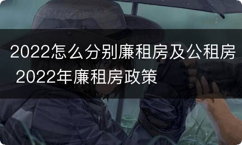 2022怎么分别廉租房及公租房 2022年廉租房政策