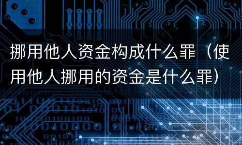 挪用他人资金构成什么罪（使用他人挪用的资金是什么罪）