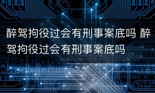 醉驾拘役过会有刑事案底吗 醉驾拘役过会有刑事案底吗