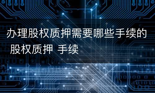 办理股权质押需要哪些手续的 股权质押 手续