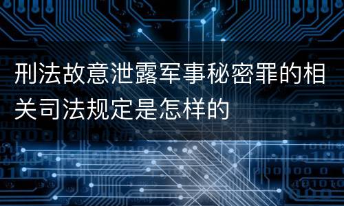 刑法故意泄露军事秘密罪的相关司法规定是怎样的