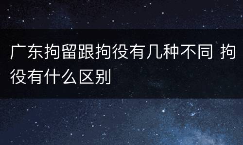 广东拘留跟拘役有几种不同 拘役有什么区别