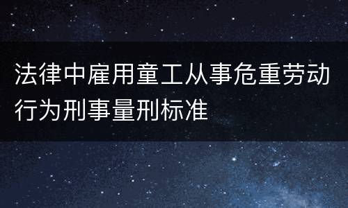 法律中雇用童工从事危重劳动行为刑事量刑标准