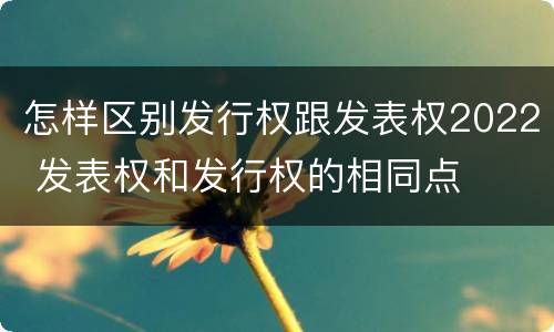 怎样区别发行权跟发表权2022 发表权和发行权的相同点