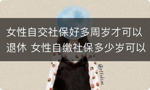 女性自交社保好多周岁才可以退休 女性自缴社保多少岁可以退休?