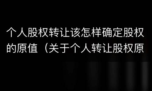 个人股权转让该怎样确定股权的原值（关于个人转让股权原值的说法正确的是）