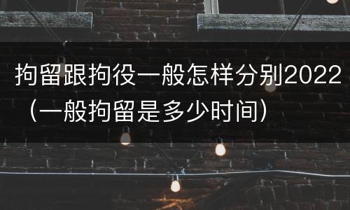 拘留跟拘役一般怎样分别2022（一般拘留是多少时间）