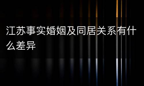 江苏事实婚姻及同居关系有什么差异
