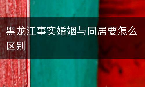 黑龙江事实婚姻与同居要怎么区别